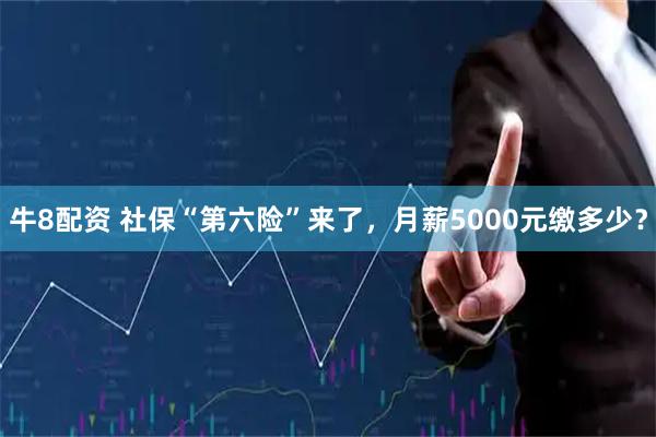 牛8配资 社保“第六险”来了，月薪5000元缴多少？