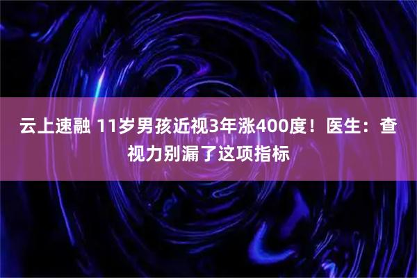 云上速融 11岁男孩近视3年涨400度！医生：查视力别漏了这项指标