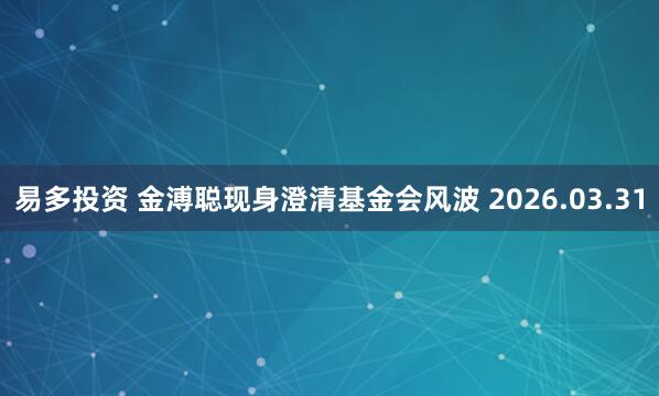 易多投资 金溥聪现身澄清基金会风波 2026.03.31