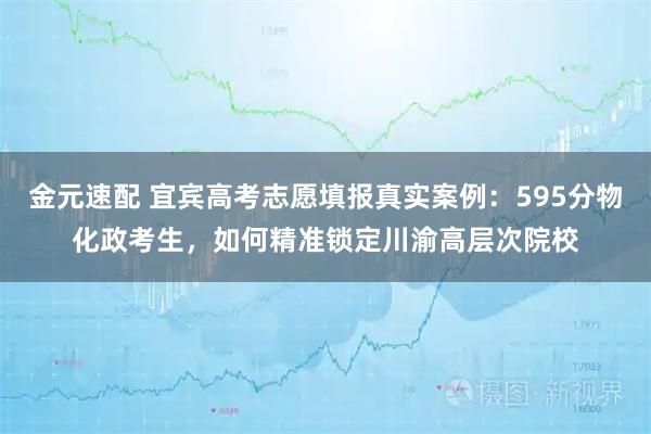 金元速配 宜宾高考志愿填报真实案例:595分物化政考生,如何精准锁定川渝高层次院校