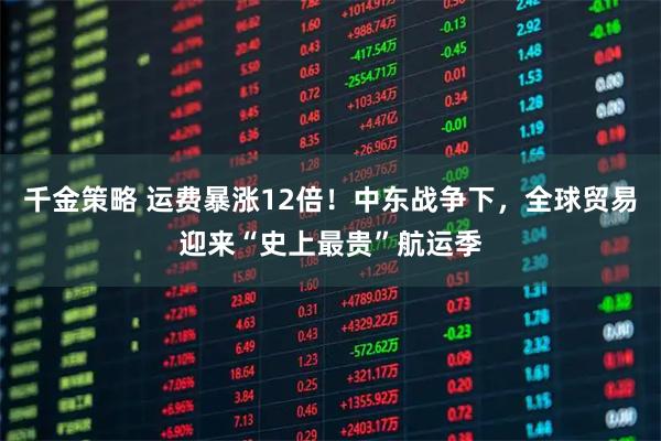 千金策略 运费暴涨12倍!中东战争下,全球贸易迎来“史上最贵”航运季