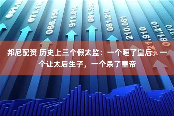 邦尼配资 历史上三个假太监:一个睡了皇后,一个让太后生子,一个杀了皇帝