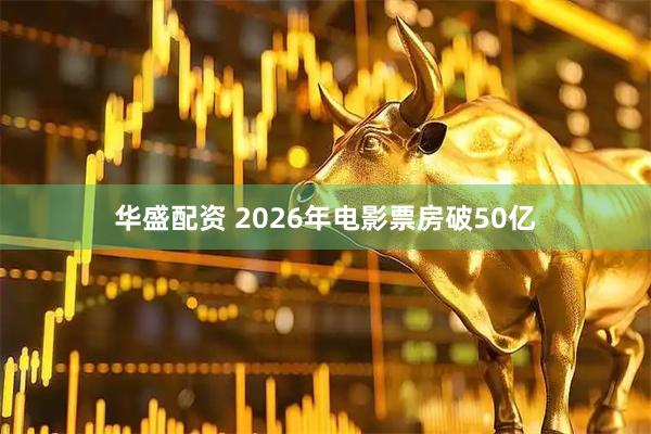 华盛配资 2026年电影票房破50亿