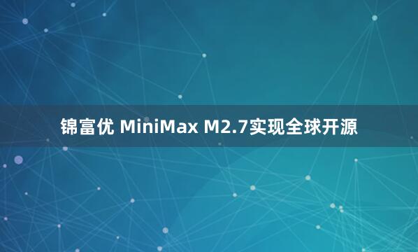 锦富优 MiniMax M2.7实现全球开源