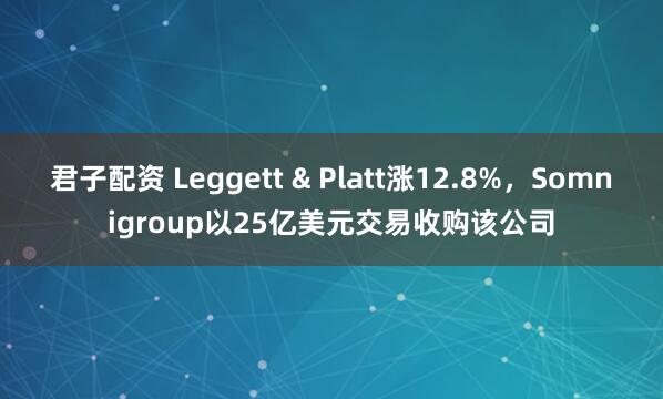 君子配资 Leggett & Platt涨12.8%，Somnigroup以25亿美元交易收购该公司