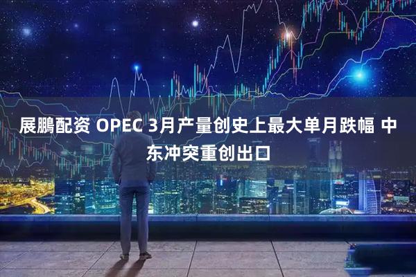 展鵬配资 OPEC 3月产量创史上最大单月跌幅 中东冲突重创出口