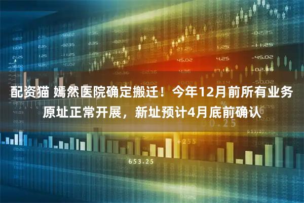 配资猫 嫣然医院确定搬迁！今年12月前所有业务原址正常开展，新址预计4月底前确认