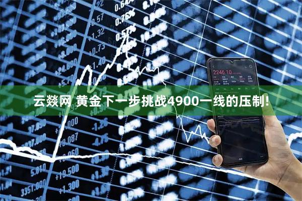 云燚网 黄金下一步挑战4900一线的压制!